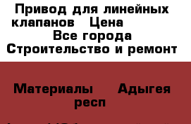 Привод для линейных клапанов › Цена ­ 5 000 - Все города Строительство и ремонт » Материалы   . Адыгея респ.